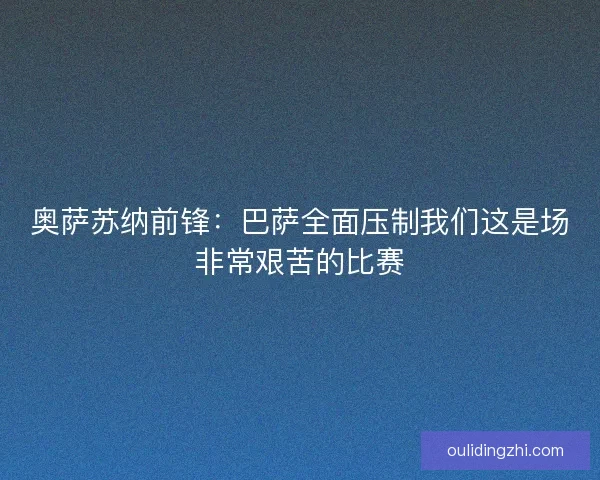 奥萨苏纳前锋：巴萨全面压制我们这是场非常艰苦的比赛