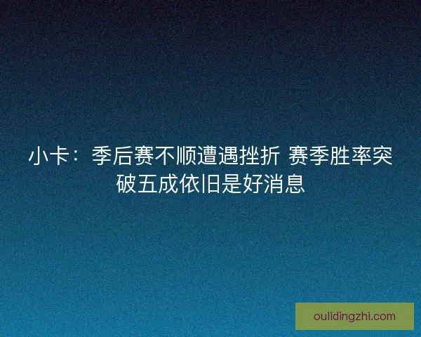 小卡:季后赛不顺遭遇挫折 赛季胜率突破五成依旧是好消息 小卡:季后赛不顺遭遇挫折 赛季胜率突破五成依旧是好消息