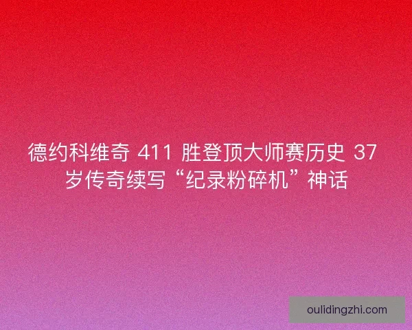 德约科维奇 411 胜登顶大师赛历史 37 岁传奇续写 “纪录粉碎机” 神话