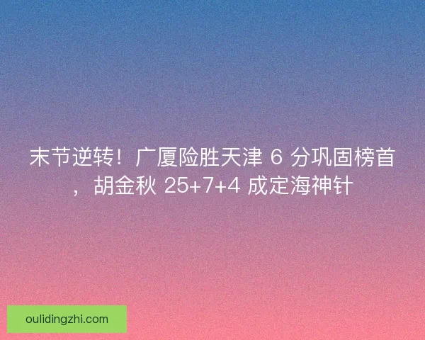 末节逆转！广厦险胜天津 6 分巩固榜首，胡金秋 25+7+4 成定海神针