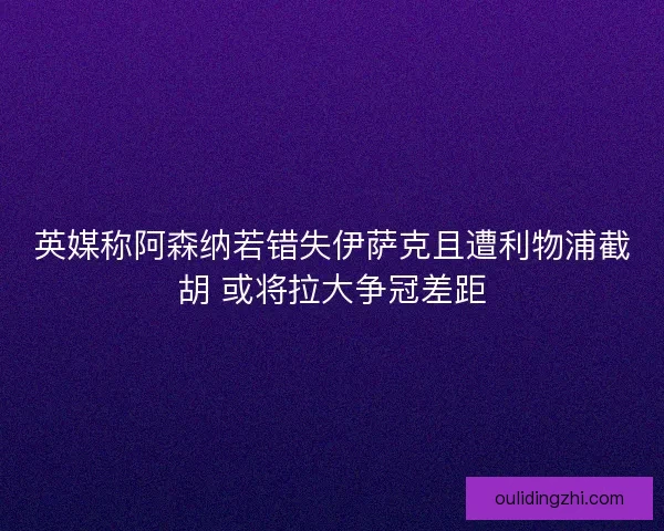 英媒称阿森纳若错失伊萨克且遭利物浦截胡 或将拉大争冠差距