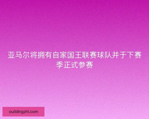 亚马尔将拥有自家国王联赛球队并于下赛季正式参赛