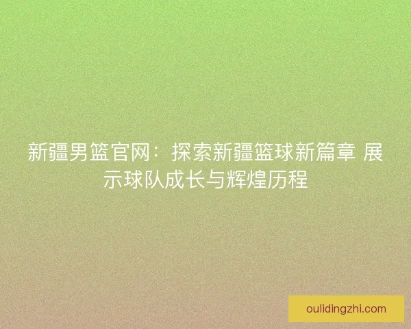 新疆男篮官网：探索新疆篮球新篇章 展示球队成长与辉煌历程