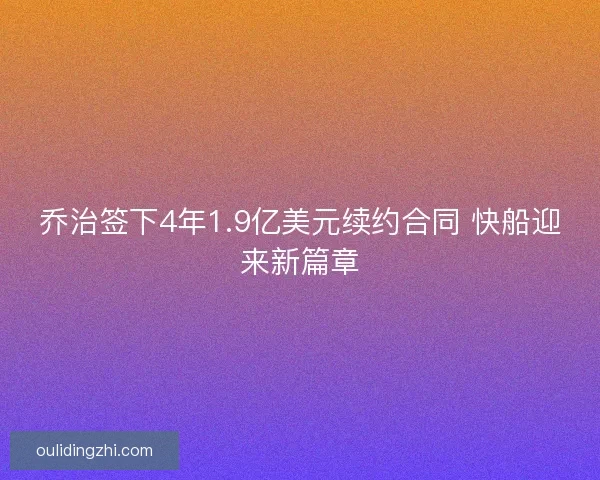 乔治签下4年1.9亿美元续约合同 快船迎来新篇章 乔治签下4年1.9亿美元续约合同 快船迎来新篇章
