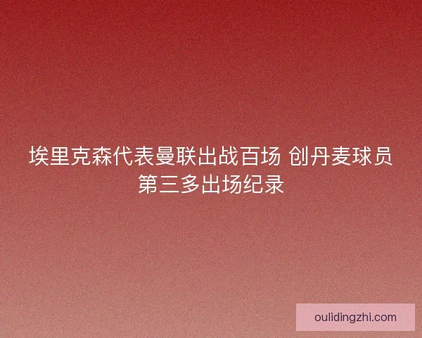 埃里克森代表曼联出战百场 创丹麦球员第三多出场纪录