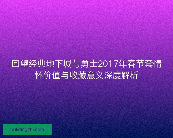 回望经典地下城与勇士2017年春节套情怀价值与收藏意义深度解析 回望经典地下城与勇士2017年春节套情怀价值与收藏意义深度解析