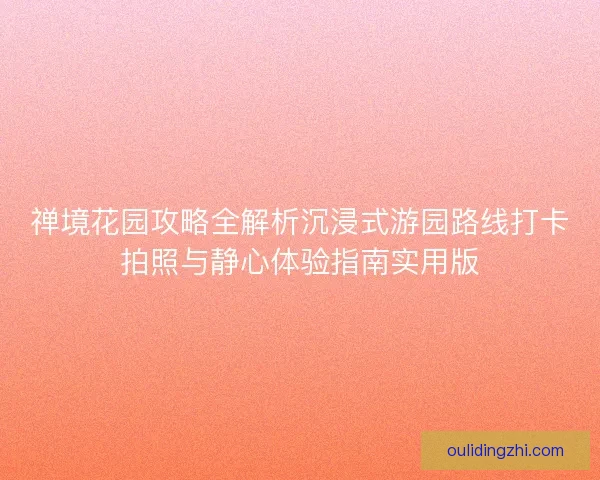 禅境花园攻略全解析沉浸式游园路线打卡拍照与静心体验指南实用版