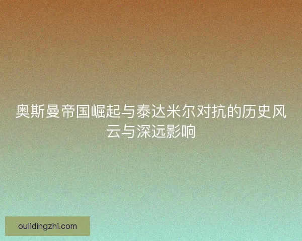 奥斯曼帝国崛起与泰达米尔对抗的历史风云与深远影响