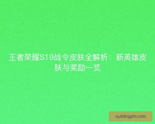 王者荣耀S19战令皮肤全解析：新英雄皮肤与奖励一览