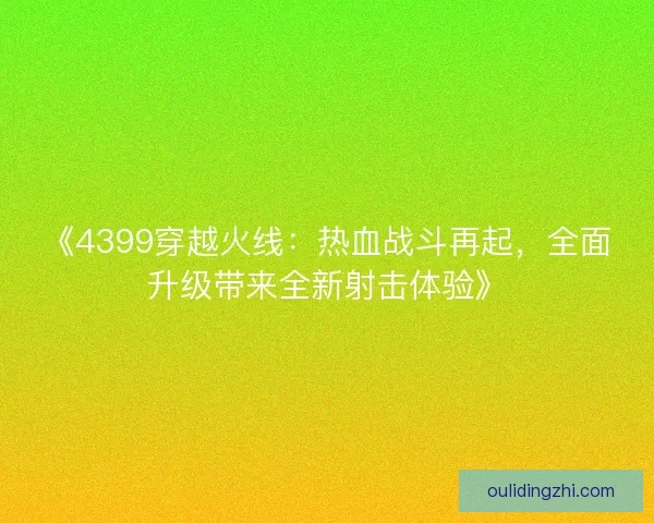 《4399穿越火线:热血战斗再起,全面升级带来全新射击体验》 《4399穿越火线:热血战斗再起,全面升级带来全新射击体验》