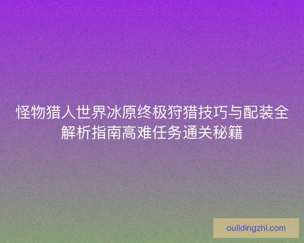 怪物猎人世界冰原终极狩猎技巧与配装全解析指南高难任务通关秘籍