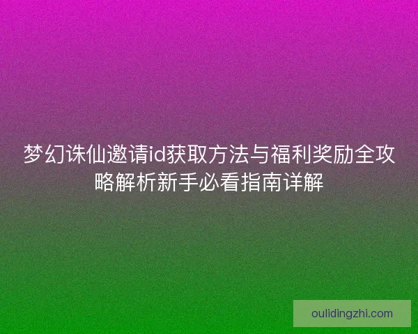 梦幻诛仙邀请id获取方法与福利奖励全攻略解析新手必看指南详解
