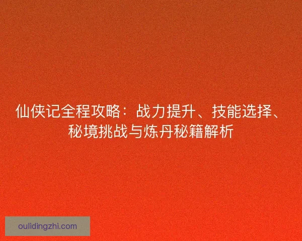 仙侠记全程攻略：战力提升、技能选择、秘境挑战与炼丹秘籍解析
