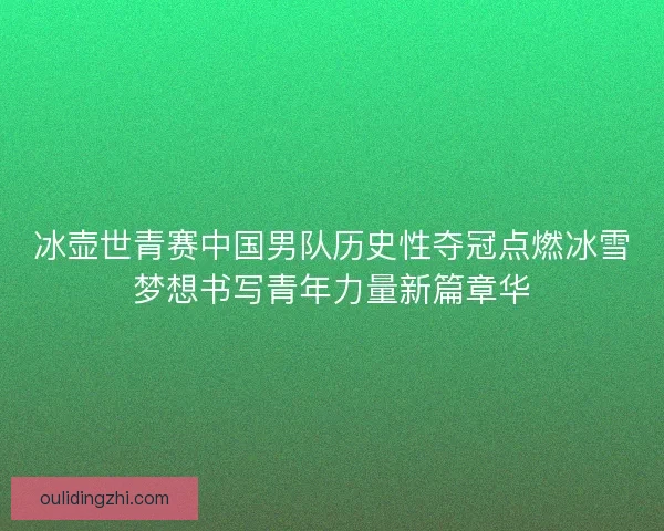 冰壶世青赛中国男队历史性夺冠点燃冰雪梦想书写青年力量新篇章华 冰壶世青赛中国男队历史性夺冠点燃冰雪梦想书写青年力量新篇章华