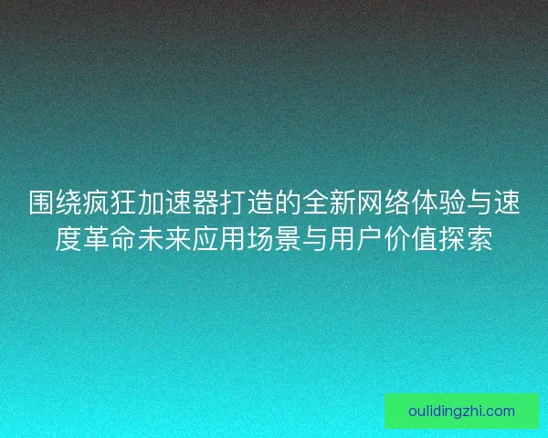 围绕疯狂加速器打造的全新网络体验与速度革命未来应用场景与用户价值探索