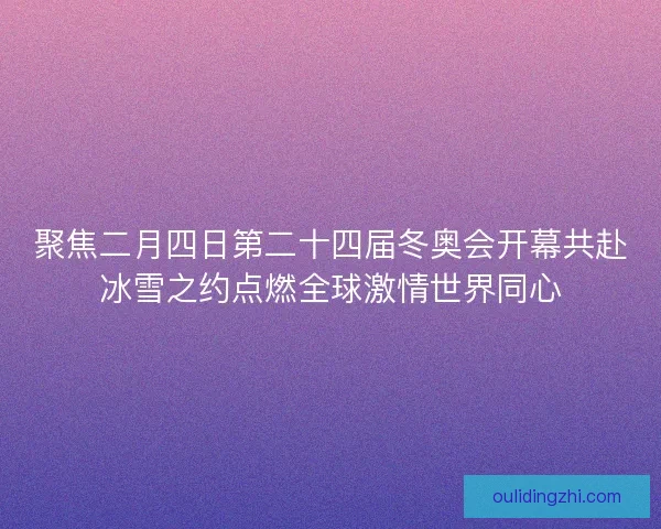 聚焦二月四日第二十四届冬奥会开幕共赴冰雪之约点燃全球激情世界同心 聚焦二月四日第二十四届冬奥会开幕共赴冰雪之约点燃全球激情世界同心
