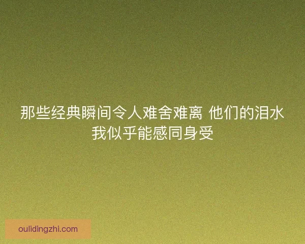 那些经典瞬间令人难舍难离 他们的泪水我似乎能感同身受 那些经典瞬间令人难舍难离 他们的泪水我似乎能感同身受