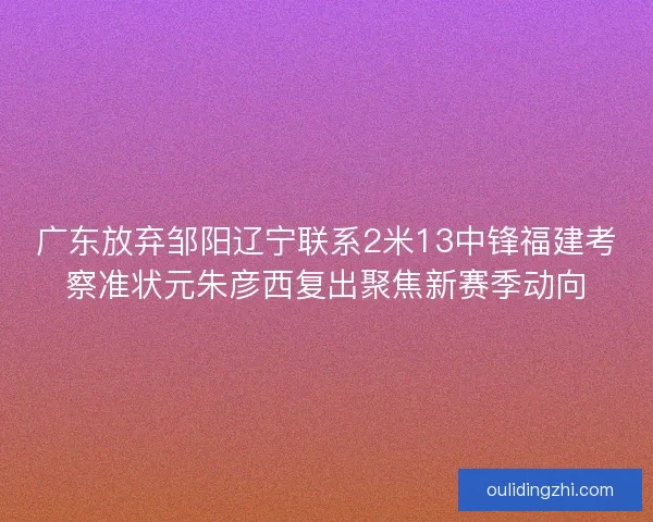 广东放弃邹阳辽宁联系2米13中锋福建考察准状元朱彦西复出聚焦新赛季动向