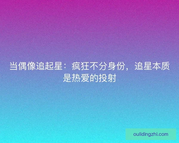 当偶像追起星：疯狂不分身份，追星本质是热爱的投射