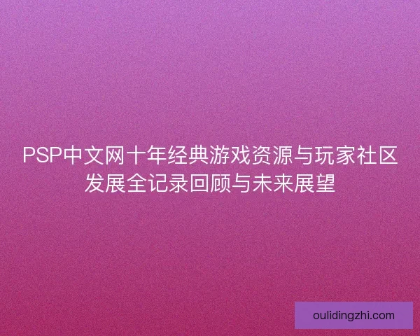 PSP中文网十年经典游戏资源与玩家社区发展全记录回顾与未来展望
