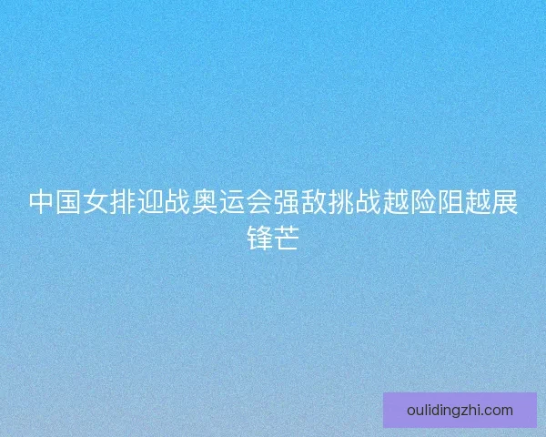 中国女排迎战奥运会强敌挑战越险阻越展锋芒