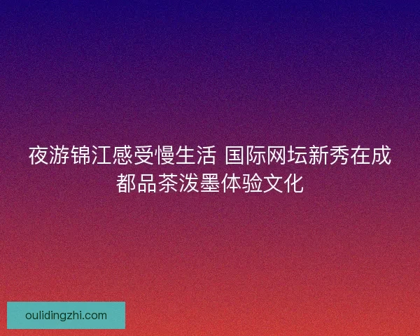 夜游锦江感受慢生活 国际网坛新秀在成都品茶泼墨体验文化