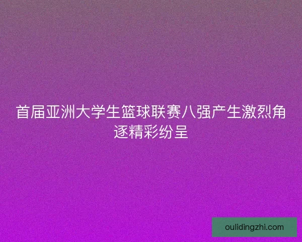 首届亚洲大学生篮球联赛八强产生激烈角逐精彩纷呈