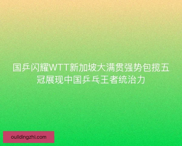 国乒闪耀WTT新加坡大满贯强势包揽五冠展现中国乒乓王者统治力