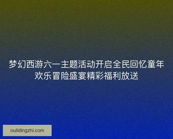 梦幻西游六一主题活动开启全民回忆童年欢乐冒险盛宴精彩福利放送