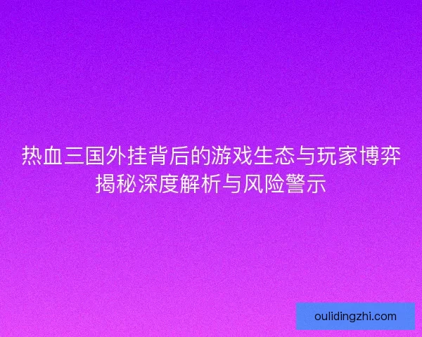 热血三国外挂背后的游戏生态与玩家博弈揭秘深度解析与风险警示
