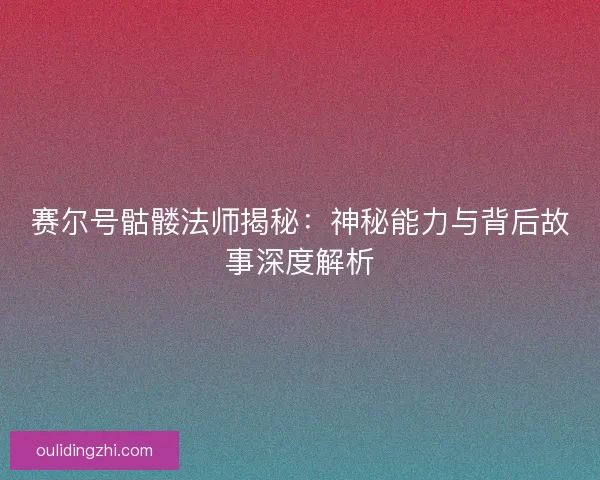 赛尔号骷髅法师揭秘：神秘能力与背后故事深度解析