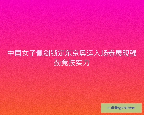 中国女子佩剑锁定东京奥运入场券展现强劲竞技实力
