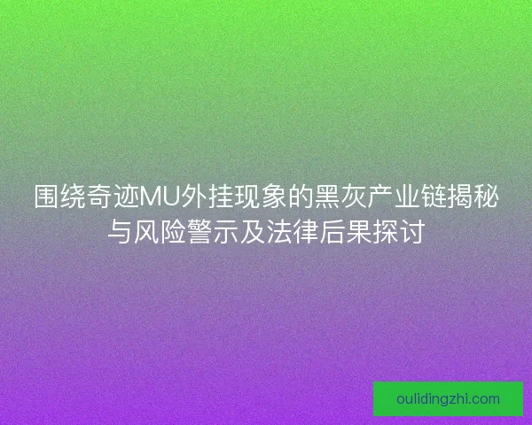 围绕奇迹MU外挂现象的黑灰产业链揭秘与风险警示及法律后果探讨
