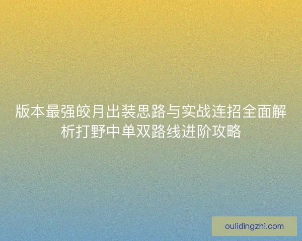 版本最强皎月出装思路与实战连招全面解析打野中单双路线进阶攻略