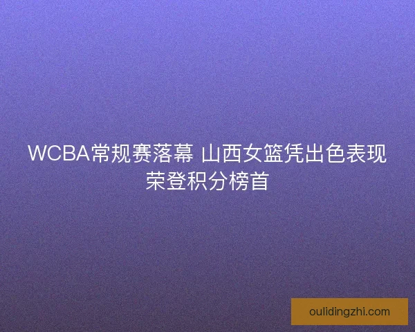 WCBA常规赛落幕 山西女篮凭出色表现荣登积分榜首