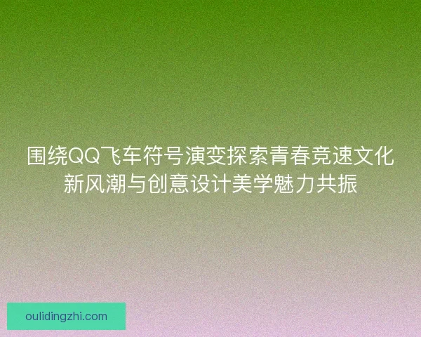 围绕QQ飞车符号演变探索青春竞速文化新风潮与创意设计美学魅力共振