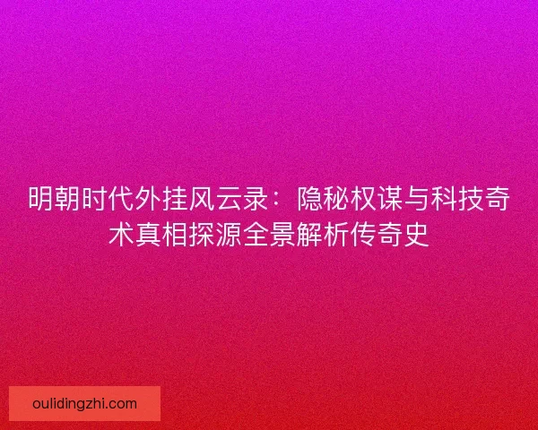 明朝时代外挂风云录：隐秘权谋与科技奇术真相探源全景解析传奇史