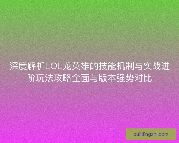 深度解析LOL龙英雄的技能机制与实战进阶玩法攻略全面与版本强势对比