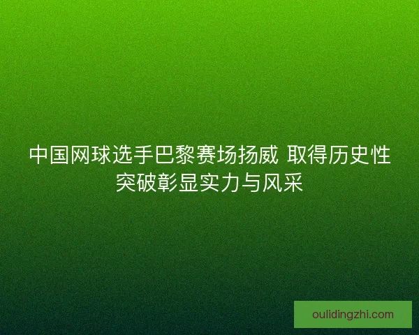 中国网球选手巴黎赛场扬威 取得历史性突破彰显实力与风采